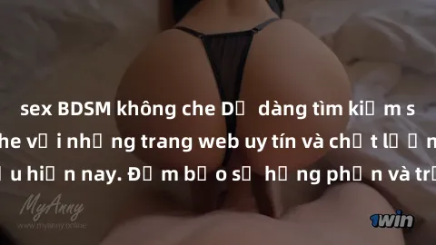 sex BDSM không che Dễ dàng tìm kiếm sex online không che với những trang web uy tín và chất lượng hàng đầu hiện nay. Đảm bảo sự hưng phấn và trải nghiệm mới lạ ngay tại nhà!