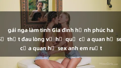gái nga làm tình Gia đình hạnh phúc hay thảm họa? Sự thật đau lòng về hệ quả của quan hệ sex anh em ruột