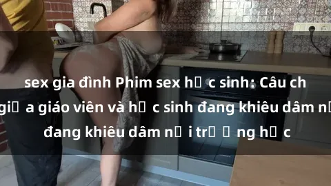 sex gia đình Phim sex học sinh: Câu chuyện cấm kỵ giữa giáo viên và học sinh đang khiêu dâm nơi trường học