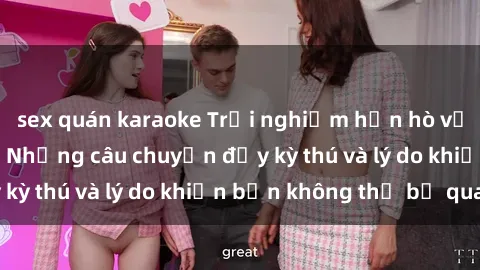 sex quán karaoke Trải nghiệm hẹn hò với gái Tây quan hệ: Những câu chuyện đầy kỳ thú và lý do khiến bạn không thể bỏ qua!