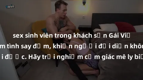 sex sinh viên trong khách sạn Gái Việt Nam dâm đãng làm tình say đắm, khiến người đối diện không thể cưỡng lại được. Hãy trải nghiệm cảm giác mê ly biết bao của phong cách yêu đương đậm chất dân tộc!