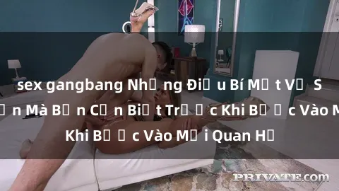 sex gangbang Những Điều Bí Mật Về Sex Người Lớn Mà Bạn Cần Biết Trước Khi Bước Vào Mối Quan Hệ