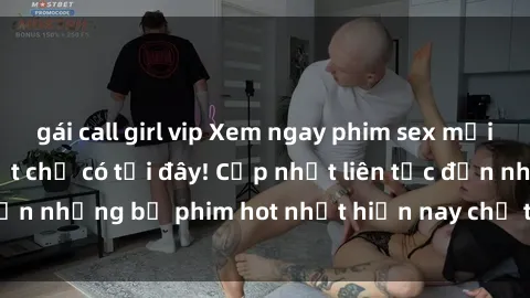 gái call girl vip Xem ngay phim sex mới nhất, hấp dẫn nhất chỉ có tại đây! Cập nhật liên tục đến những bộ phim hot nhất hiện nay chỉ trong vài cú click!