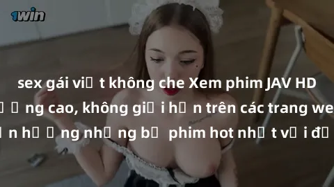 sex gái việt không che Xem phim JAV HD miễn phí chất lượng cao, không giới hạn trên các trang web uy tín. Yên tâm tận hưởng những bộ phim hot nhất với độ nét sắc sảo, đẹp mắt ngay tại nhà. Hãy trải ng