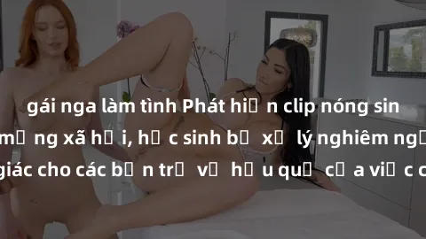 gái nga làm tình Phát hiện clip nóng sinh viên gây sốt trên mạng xã hội, học sinh bị xử lý nghiêm ngặt. Đây là cảnh giác cho các bạn trẻ về hậu quả của việc chia sẻ thông tin trái phép trên internet.