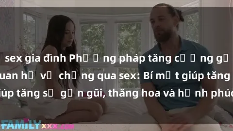 sex gia đình Phương pháp tăng cường gắn kết trong mối quan hệ vợ chồng qua sex: Bí mật giúp tăng sự gần gũi, thăng hoa và hạnh phúc cho cặp đôi