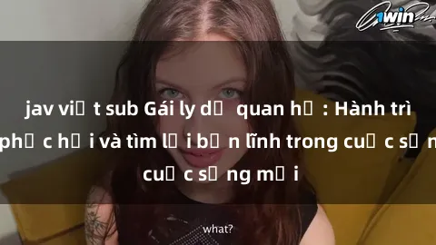 jav việt sub Gái ly dị quan hệ: Hành trình tự phục hồi và tìm lại bản lĩnh trong cuộc sống mới