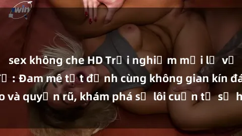 sex không che HD Trải nghiệm mới lạ với sex phòng thay đồ: Đam mê tột đỉnh cùng không gian kín đáo và quyến rũ, khám phá sự lôi cuốn từ sự hấp dẫn của nơi này.