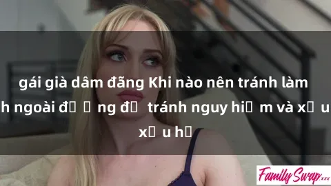 gái già dâm đãng Khi nào nên tránh làm tình ngoài đường để tránh nguy hiểm và xấu hổ
