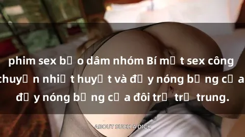 phim sex bạo dâm nhóm Bí mật sex công viên: Những câu chuyện nhiệt huyết và đầy nóng bỏng của đôi trẻ trẻ trung.