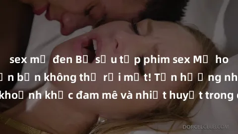 sex mỹ đen Bộ sưu tập phim sex Mỹ hot nhất năm nay khiến bạn không thể rời mắt! Tận hưởng những khoảnh khắc đam mê và nhiệt huyết trong các tác phẩm nóng bỏng này!