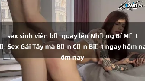 sex sinh viên bị quay lén Những Bí Mật về Sex Gái Tây mà Bạn Cần Biết ngay hôm nay