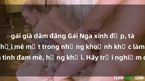 gái già dâm đãng Gái Nga xinh đẹp, tài năng khiến bạn phải mê mệt trong những khoảnh khắc làm tình đam mê, hứng khởi. Hãy trải nghiệm cùng họ ngay hôm nay!