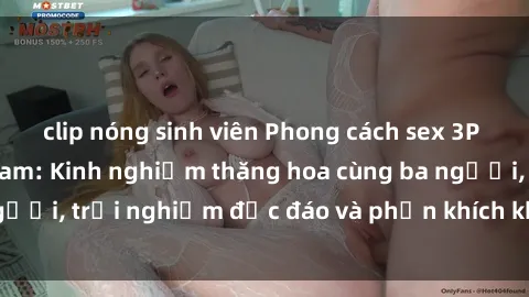 clip nóng sinh viên Phong cách sex 3P độc đáo tại Việt Nam: Kinh nghiệm thăng hoa cùng ba người, trải nghiệm độc đáo và phấn khích không thể bỏ lỡ!
