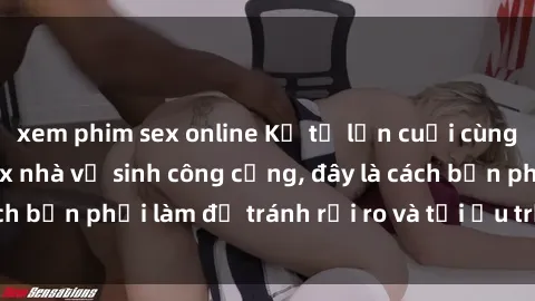 xem phim sex online Kể từ lần cuối cùng bạn thực hành sex nhà vệ sinh công cộng, đây là cách bạn phải làm để tránh rủi ro và tối ưu trải nghiệm.
