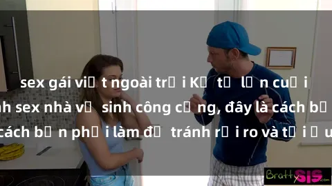 sex gái việt ngoài trời Kể từ lần cuối cùng bạn thực hành sex nhà vệ sinh công cộng, đây là cách bạn phải làm để tránh rủi ro và tối ưu trải nghiệm.