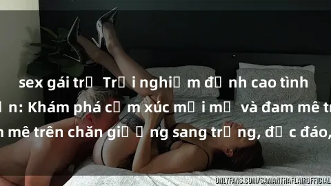 sex gái trẻ Trải nghiệm đỉnh cao tình yêu tại sex khách sạn: Khám phá cảm xúc mới mẻ và đam mê trên chăn giường sang trọng, độc đáo, không giới hạn.