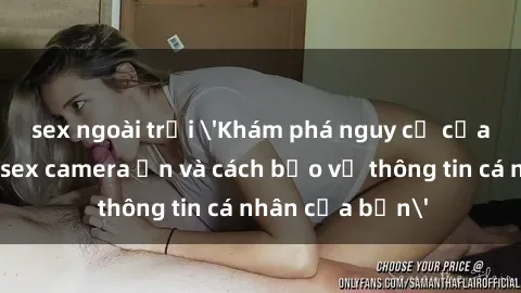 sex ngoài trời 'Khám phá nguy cơ của việc sử dụng sex camera ẩn và cách bảo vệ thông tin cá nhân của bạn'