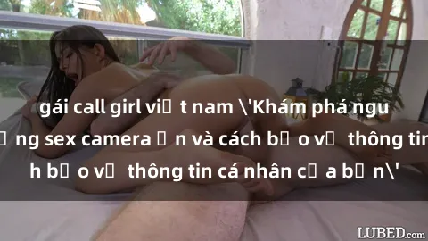 gái call girl việt nam 'Khám phá nguy cơ của việc sử dụng sex camera ẩn và cách bảo vệ thông tin cá nhân của bạn'