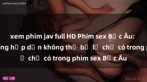xem phim jav full HD Phim sex Bắc Âu: Những cảnh nóng hấp dẫn không thể bỏ lỡ chỉ có trong phim sex Bắc Âu