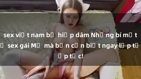 sex việt nam bị hiếp dâm Những bí mật về sex gái Mỹ mà bạn cần biết ngay lập tức!