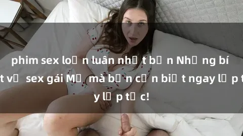 phim sex loạn luân nhật bản Những bí mật về sex gái Mỹ mà bạn cần biết ngay lập tức!