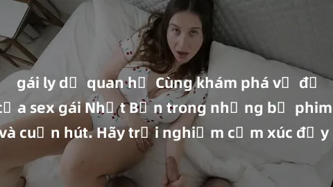 gái ly dị quan hệ Cùng khám phá vẻ đẹp và sức gợi cảm của sex gái Nhật Bản trong những bộ phim đầy nghệ thuật và cuốn hút. Hãy trải nghiệm cảm xúc đầy mới mẻ và sống động từ những cảnh quay tinh tế và