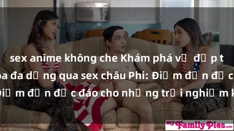 sex anime không che Khám phá vẻ đẹp tự nhiên và văn hóa đa dạng qua sex châu Phi: Điểm đến độc đáo cho những trải nghiệm khó quên