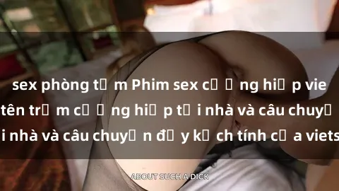 sex phòng tắm Phim sex cưỡng hiếp vietsub: Nữ sinh bị tên trộm cưỡng hiếp tại nhà và câu chuyện đầy kịch tính của vietsub