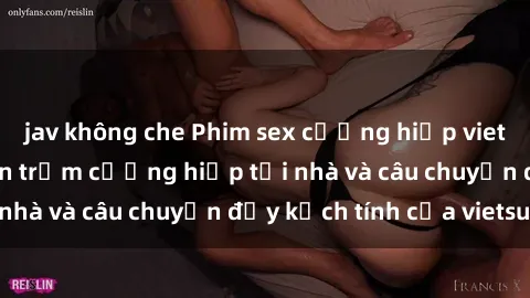 jav không che Phim sex cưỡng hiếp vietsub: Nữ sinh bị tên trộm cưỡng hiếp tại nhà và câu chuyện đầy kịch tính của vietsub