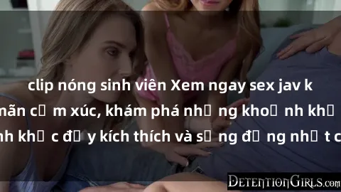 clip nóng sinh viên Xem ngay sex jav không che để thỏa mãn cảm xúc, khám phá những khoảnh khắc đầy kích thích và sống động nhất chỉ trong click!