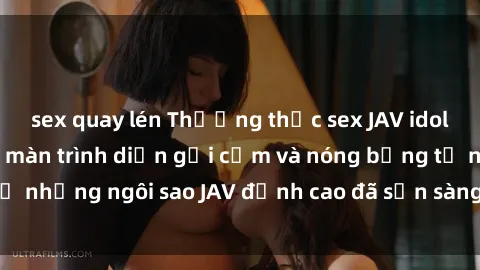 sex quay lén Thưởng thức sex JAV idol miễn phí: Những màn trình diễn gợi cảm và nóng bỏng từ những ngôi sao JAV đỉnh cao đã sẵn sàng để bạn khám phá.