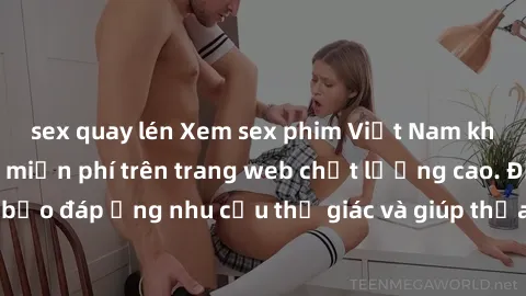sex quay lén Xem sex phim Việt Nam không che hoàn toàn miễn phí trên trang web chất lượng cao. Đảm bảo đáp ứng nhu cầu thị giác và giúp thỏa mãn mong muốn của bạn.