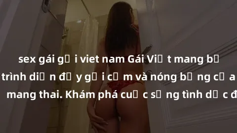 sex gái gọi viet nam Gái Việt mang bầu và làm tình: Màn trình diễn đầy gợi cảm và nóng bỏng của phụ nữ mang thai. Khám phá cuộc sống tình dục đầy hấp dẫn và mới lạ của họ!