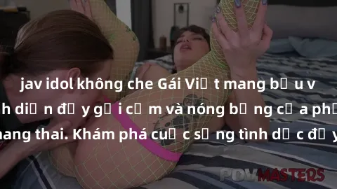 jav idol không che Gái Việt mang bầu và làm tình: Màn trình diễn đầy gợi cảm và nóng bỏng của phụ nữ mang thai. Khám phá cuộc sống tình dục đầy hấp dẫn và mới lạ của họ!