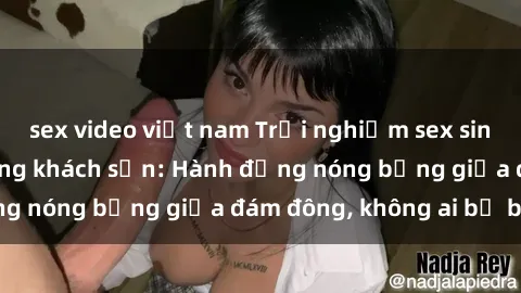 sex video việt nam Trải nghiệm sex sinh viên sôi động trong khách sạn: Hành động nóng bỏng giữa đám đông, không ai bị bỏ lỡ