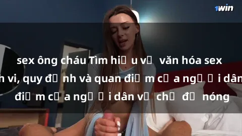 sex ông cháu Tìm hiểu về văn hóa sex ở Việt Nam: Hành vi, quy định và quan điểm của người dân về chủ đề nóng