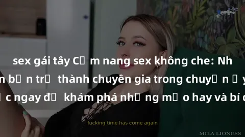 sex gái tây Cẩm nang sex không che: Những bí quyết khiến bạn trở thành chuyên gia trong chuyện ấy! Đọc ngay để khám phá những mẹo hay và bí quyết tình dục không che.