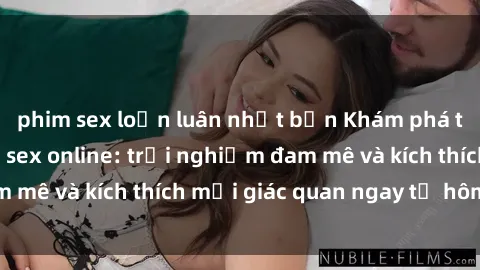 phim sex loạn luân nhật bản Khám phá thế giới mới của sex online: trải nghiệm đam mê và kích thích mọi giác quan ngay từ hôm nay!