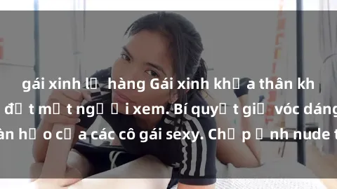 gái xinh lộ hàng Gái xinh khỏa thân khoe dáng nóng bỏng đốt mắt người xem. Bí quyết giữ vóc dáng hoàn hảo của các cô gái sexy. Chụp ảnh nude tự tin không sợ lộ hàng.