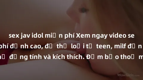 sex jav idol miễn phí Xem ngay video sex không che miễn phí đỉnh cao, đủ thể loại từ teen, milf đến các cảnh quan hệ đồng tính và kích thích. Đảm bảo thoả mãn mọi khả năng kích thích của bạn!