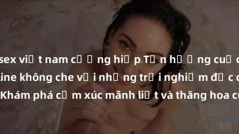 sex việt nam cưỡng hiếp Tận hưởng cuộc sống tình dục online không che với những trải nghiệm độc đáo và mới lạ. Khám phá cảm xúc mãnh liệt và thăng hoa cùng đối tác tại các trang web chuyên nghiệp.
