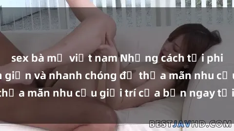 sex bà mẹ việt nam Những cách tải phim sex về máy đơn giản và nhanh chóng để thỏa mãn nhu cầu giải trí của bạn ngay tại nhà