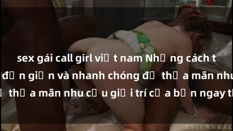 sex gái call girl việt nam Những cách tải phim sex về máy đơn giản và nhanh chóng để thỏa mãn nhu cầu giải trí của bạn ngay tại nhà