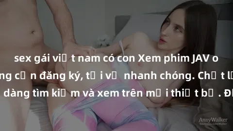 sex gái việt nam có con Xem phim JAV online miễn phí không cần đăng ký, tải về nhanh chóng. Chất lượng HD, dễ dàng tìm kiếm và xem trên mọi thiết bị. Đặc biệt, không quảng cáo làm phiền.
