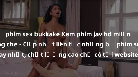 phim sex bukkake Xem phim jav hd miễn phí đỉnh cao không che - Cập nhật liên tục những bộ phim sex hay nhất, chất lượng cao chỉ có tại website chuyên nghiệp hàng đầu.