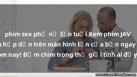 phim sex phụ nữ lớn tuổi Xem phim JAV vietsub mới nhất và hấp dẫn trên màn hình lớn của bạn ngay hôm nay! Đắm chìm trong thế giới tình ái đầy nóng bỏng và kích thích.