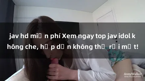 jav hd miễn phí Xem ngay top jav idol không che, hấp dẫn không thể rời mắt!
