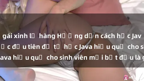 gái xinh lộ hàng Hướng dẫn cách học Java cho sinh viên: Bước đầu tiên để tự học Java hiệu quả cho sinh viên mới bắt đầu là gì?