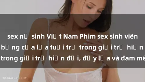 sex nữ sinh Việt Nam Phim sex sinh viên: Câu chuyện nóng bỏng của lứa tuổi trẻ trong giới trẻ hiện đại, đầy lửa và đam mê
